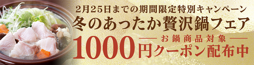 2月25日までの期間限定特別キャンペーン 冬のあったか贅沢鍋フェア 1000円クーポン配布中 お鍋商品対象